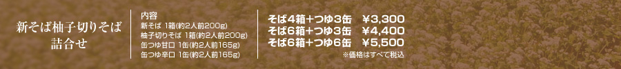 新そば柚子切りそば詰合せ　【内容】新そば 1箱(約2人前200g)、柚子切りそば 1箱(約2人前200g)、缶つゆ甘口 1缶(約2人前165g)、缶つゆ辛口 1缶(約2人前165g)　そば４箱＋つゆ３缶　￥3,300、そば６箱＋つゆ３缶　￥4,400、そば６箱＋つゆ６缶　￥5,500　※価格はすべて税込